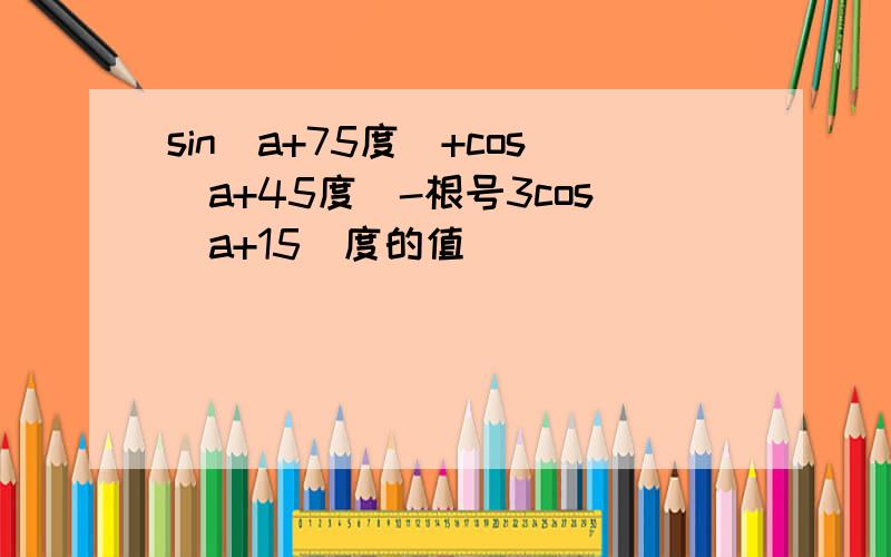 sin（a+75度）+cos（a+45度）-根号3cos（a+15）度的值