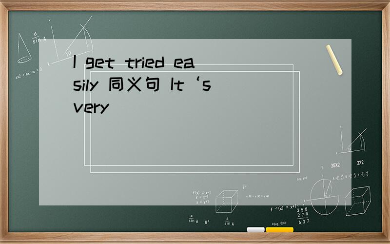 I get tried easily 同义句 It‘s very________ _________me_________ _________tired