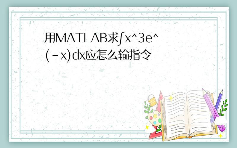 用MATLAB求∫x^3e^(-x)dx应怎么输指令