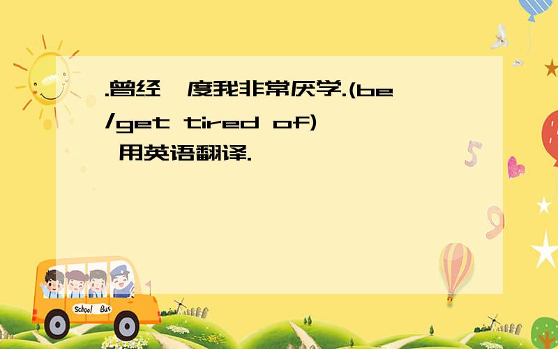 .曾经一度我非常厌学.(be/get tired of) 用英语翻译.