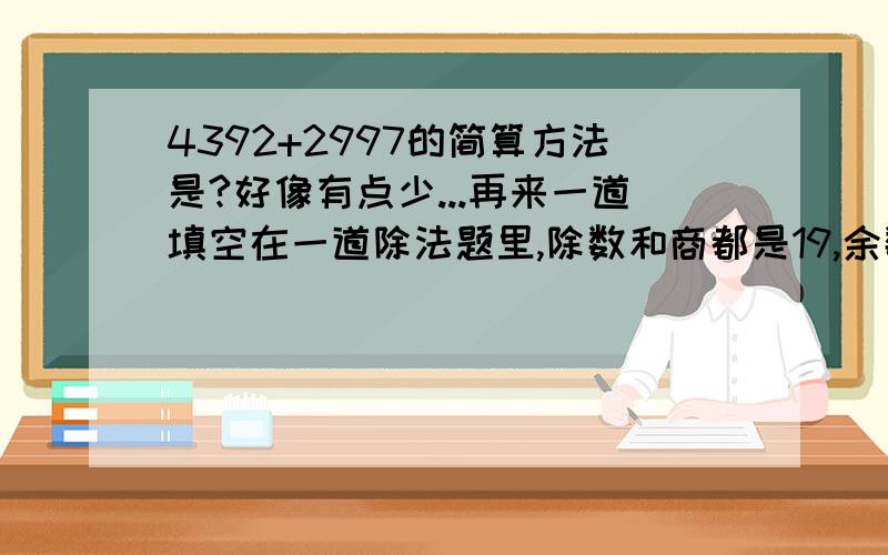 4392+2997的简算方法是?好像有点少...再来一道填空在一道除法题里,除数和商都是19,余数最大是（）,这时被除数是（）