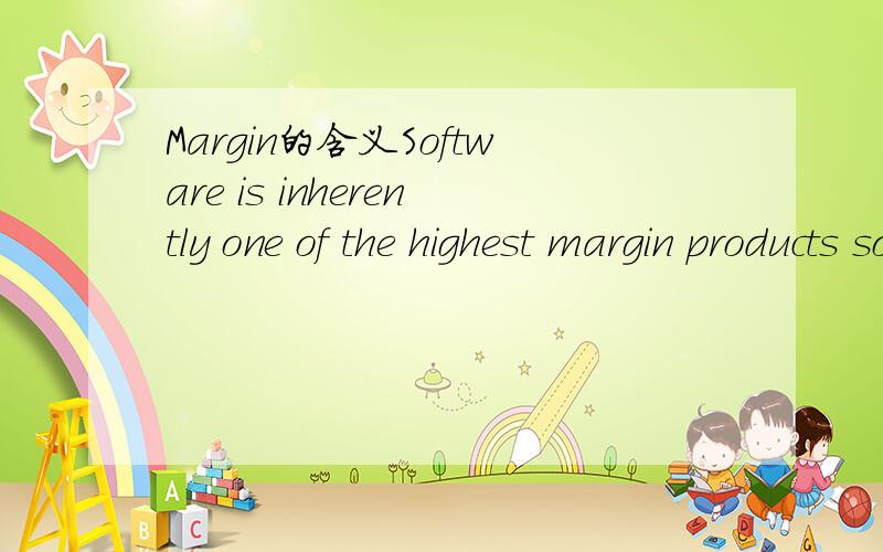 Margin的含义Software is inherently one of the highest margin products sold on the Internet today because unlike hard goods, software does not have additional margins for each copy that is sold.margin这个词出现了两次,分别应该怎么理