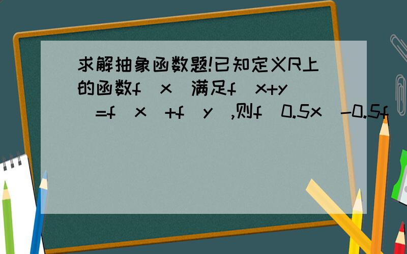 求解抽象函数题!已知定义R上的函数f(x)满足f(x+y)=f(x)+f(y),则f(0.5x)-0.5f(x)等于?