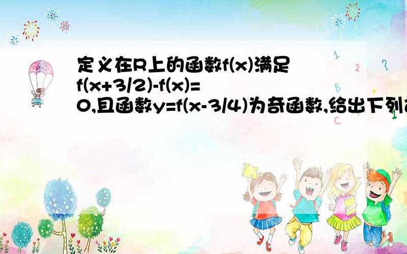 定义在R上的函数f(x)满足f(x+3/2)-f(x)=0,且函数y=f(x-3/4)为奇函数,给出下列命题:1.函数f(x)的周期为3/2;