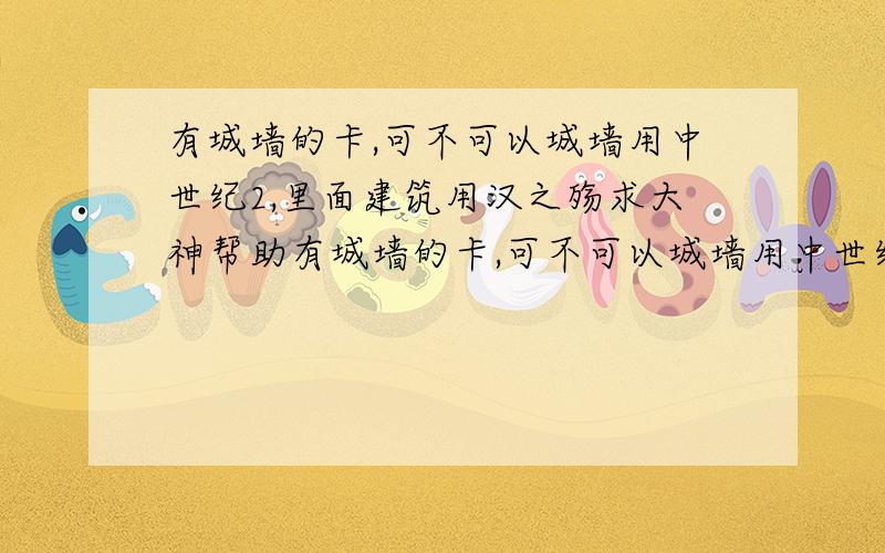 有城墙的卡,可不可以城墙用中世纪2,里面建筑用汉之殇求大神帮助有城墙的卡,可不可以城墙用中世纪2,里面建筑用汉之殇可以暂时先应付一下,等找到问题所在了,再修复