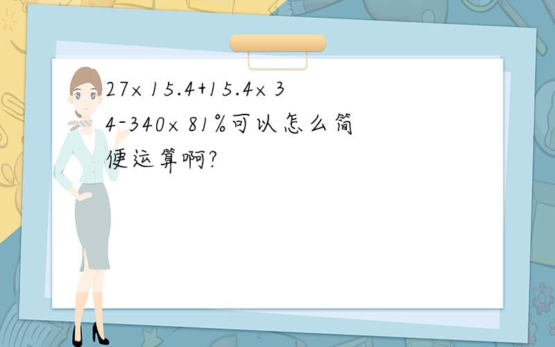 27×15.4+15.4×34-340×81%可以怎么简便运算啊?