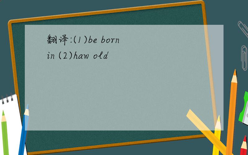 翻译:(1)be born in (2)haw old