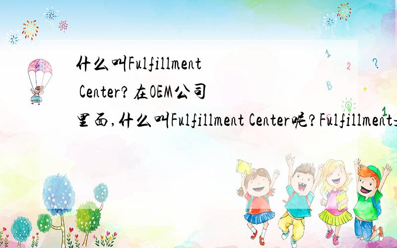 什么叫Fulfillment Center?在OEM公司里面,什么叫Fulfillment Center呢?Fulfillment是怎么解析呢?