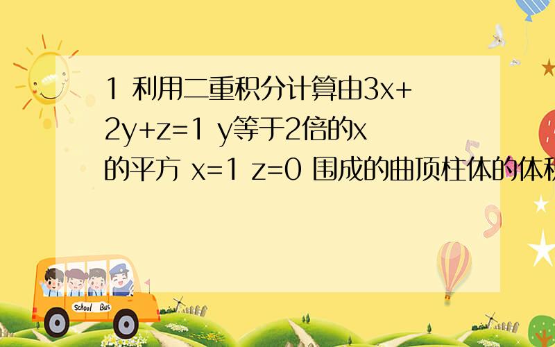 1 利用二重积分计算由3x+2y+z=1 y等于2倍的x的平方 x=1 z=0 围成的曲顶柱体的体积.