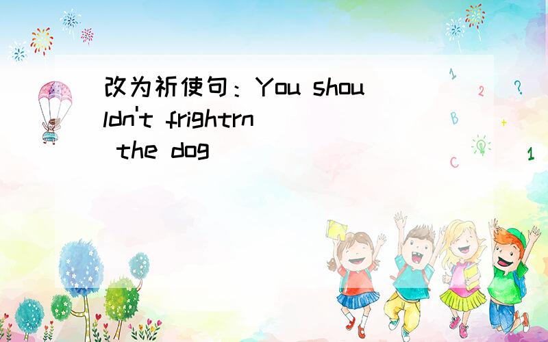 改为祈使句：You shouldn't frightrn the dog