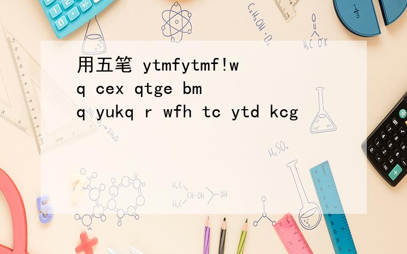 用五笔 ytmfytmf!wq cex qtge bm q yukq r wfh tc ytd kcg