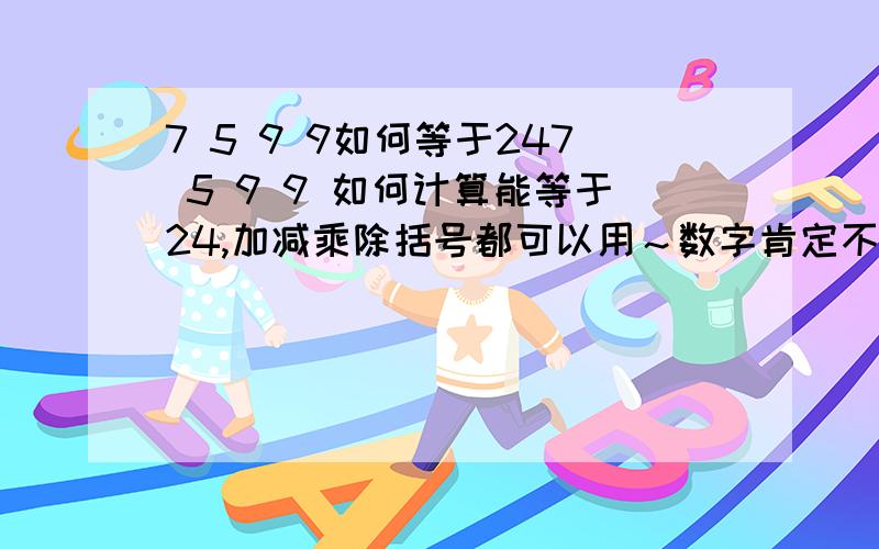 7 5 9 9如何等于247 5 9 9 如何计算能等于24,加减乘除括号都可以用～数字肯定不能重复了，而且57也不能合在一起用啊