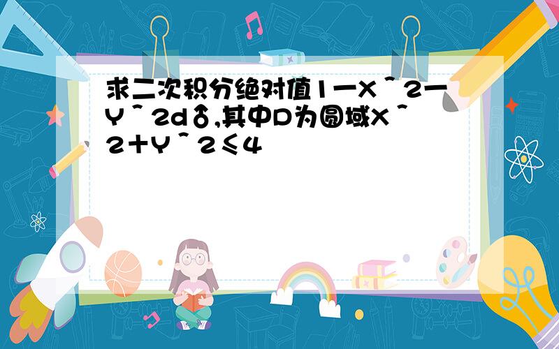 求二次积分绝对值1一X＾2一Y＾2d♂,其中D为圆域X＾2＋Y＾2≤4