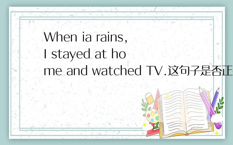 When ia rains,I stayed at home and watched TV.这句子是否正确,正确的话stayed为什么要加ed?还有My uncle made a cake for me when I went to his house.是否正确，正确的话为什么会有2个过去式