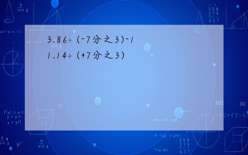 3.86÷(-7分之3)-11.14÷(+7分之3)