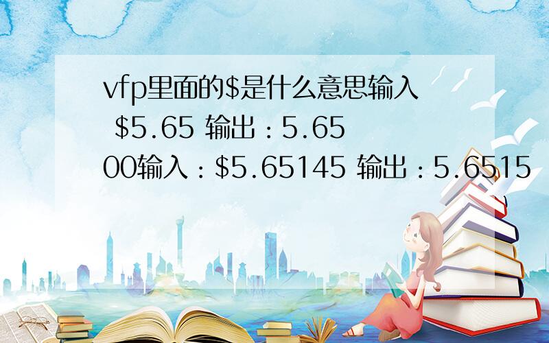 vfp里面的$是什么意思输入 $5.65 输出：5.6500输入：$5.65145 输出：5.6515