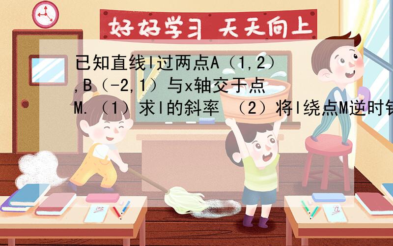 已知直线l过两点A（1,2）,B（-2,1）与x轴交于点M.（1）求l的斜率 （2）将l绕点M逆时针旋转60°所得的直线l2,求l2的斜率与倾斜角