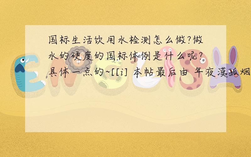 国标生活饮用水检测怎么做?做水的硬度的国标体例是什么呢?具体一点的~[[i] 本帖最后由 年夜漠孤烟儿~于 2008-9-24 13:40 编纂 [/i]]