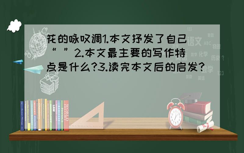 花的咏叹调1.本文抒发了自己“ ”2.本文最主要的写作特点是什么?3.读完本文后的启发?