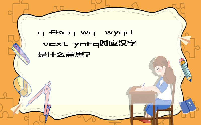 q fkcq wq,wyqd vcxt ynfq对应汉字是什么意思?