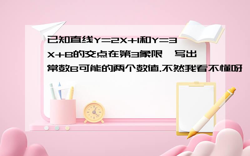 已知直线Y=2X+1和Y=3X+B的交点在第3象限,写出常数B可能的两个数值.不然我看不懂呀