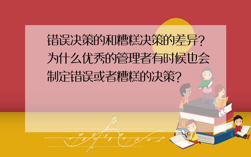 错误决策的和糟糕决策的差异?为什么优秀的管理者有时候也会制定错误或者糟糕的决策?