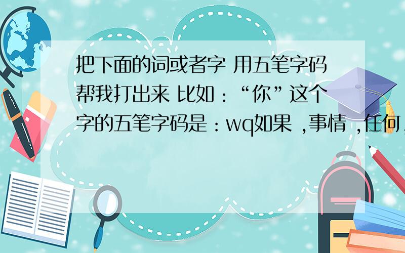 把下面的词或者字 用五笔字码帮我打出来 比如：“你”这个字的五笔字码是：wq如果 ,事情 ,任何,请,找,我,回到,身边,不怕,慢慢,等,为难,有,都给翻译成五笔字码的 另多加50分 说到做到