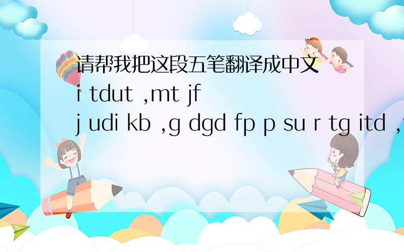 请帮我把这段五笔翻译成中文 i tdut ,mt jf j udi kb ,g dgd fp p su r tg itd ,vb fq btyq kb ,w fhw j r