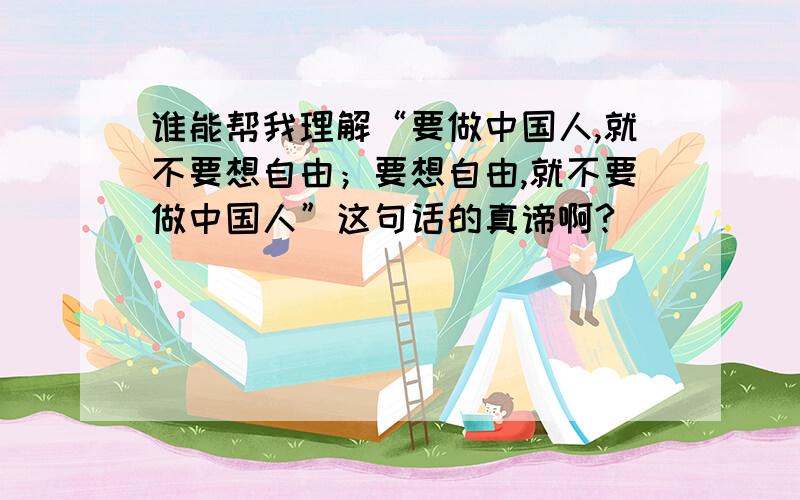 谁能帮我理解“要做中国人,就不要想自由；要想自由,就不要做中国人”这句话的真谛啊?