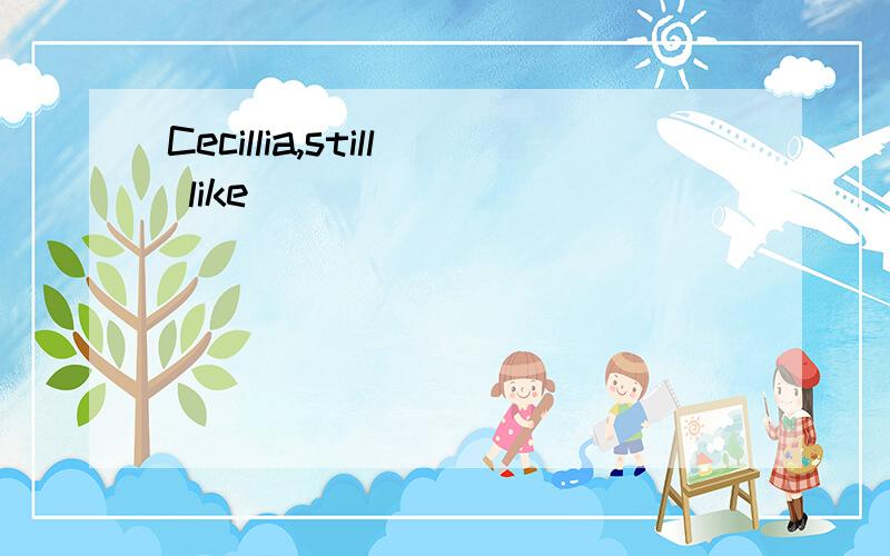 Cecillia,still like