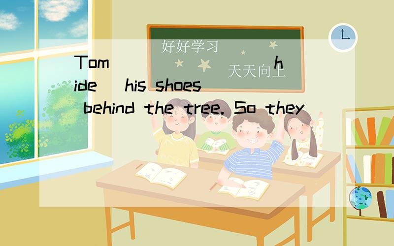 Tom _______ (hide) his shoes behind the tree. So they _______________(not find) easily.