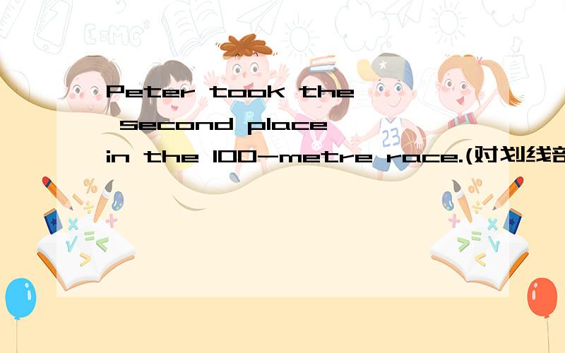 Peter took the second place in the 100-metre race.(对划线部分提问 the second划线）_________ _________ did Peter take in the 100-metre race?