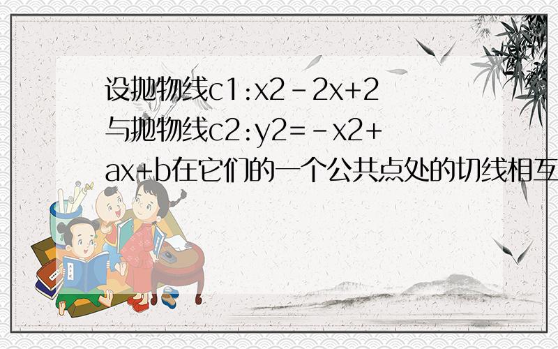 设抛物线c1:x2-2x+2与抛物线c2:y2=-x2+ax+b在它们的一个公共点处的切线相互垂直.(1)求a,b之间的关系；(2)若a＞0,b＞0,求ab的最大值