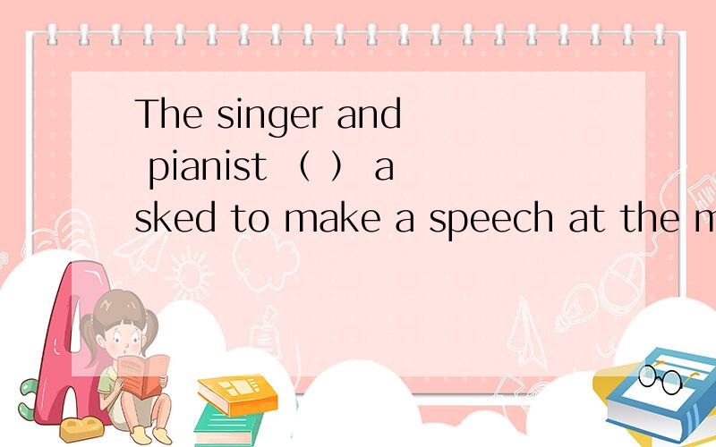 The singer and pianist （ ） asked to make a speech at the meeting yesterday.