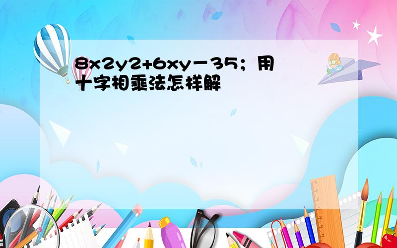 8x2y2+6xy－35；用十字相乘法怎样解