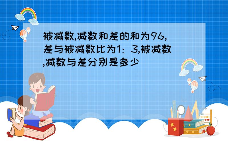 被减数,减数和差的和为96,差与被减数比为1：3,被减数,减数与差分别是多少