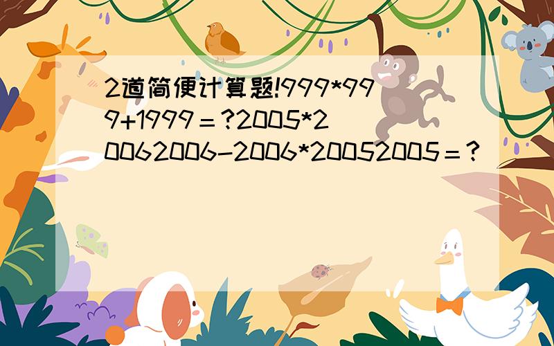 2道简便计算题!999*999+1999＝?2005*20062006-2006*20052005＝?