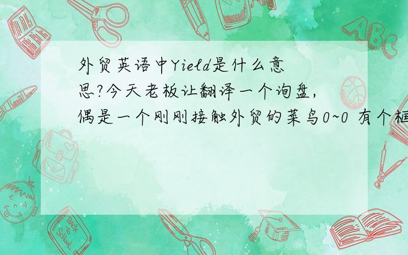 外贸英语中Yield是什么意思?今天老板让翻译一个询盘,偶是一个刚刚接触外贸的菜鸟0~0 有个框框是Yield,是量产需要的生产周期吗?救急