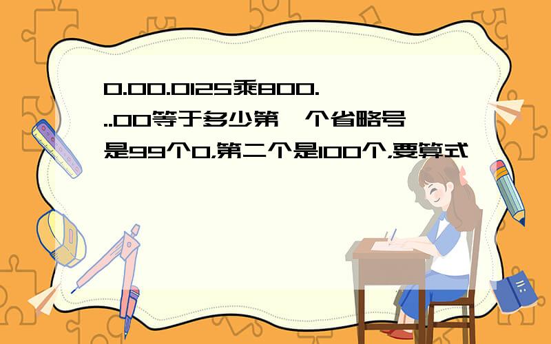 0.00.0125乘800...00等于多少第一个省略号是99个0，第二个是100个，要算式