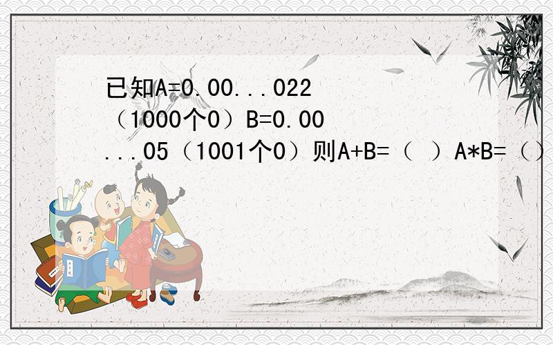 已知A=0.00...022（1000个0）B=0.00...05（1001个0）则A+B=（ ）A*B=（）