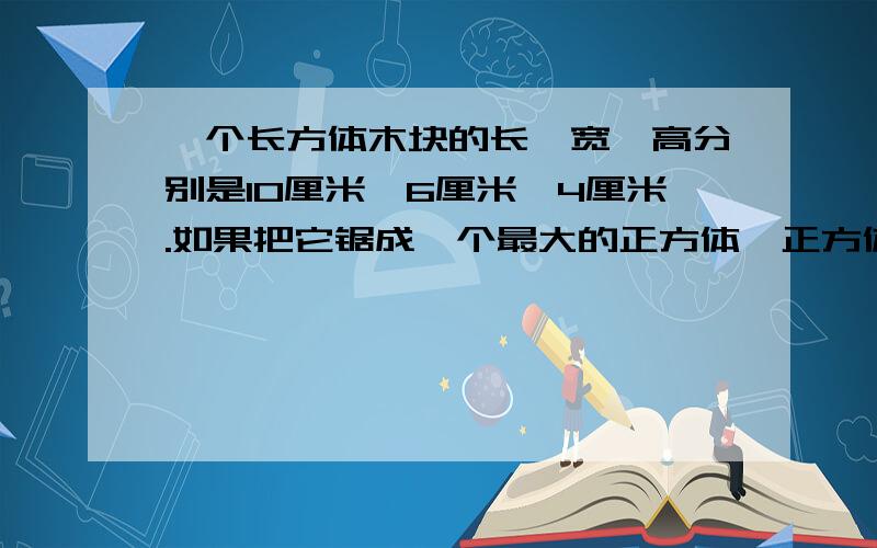 一个长方体木块的长、宽、高分别是10厘米、6厘米、4厘米.如果把它锯成一个最大的正方体,正方体的表面积比原来长方体表面积减少几分之几?一辆客车从A地到B地,3小时行驶了全程的5分之3,