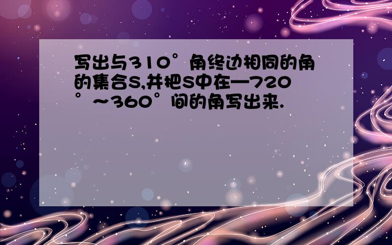 写出与310°角终边相同的角的集合S,并把S中在—720°～360°间的角写出来.