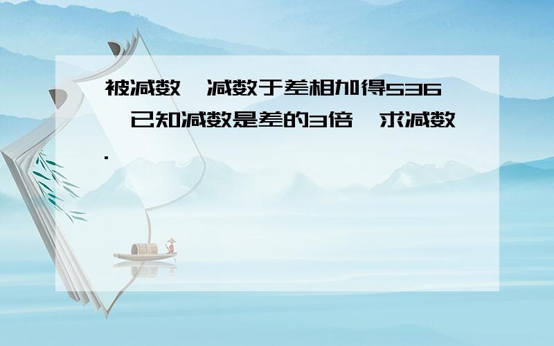 被减数、减数于差相加得536,已知减数是差的3倍,求减数.