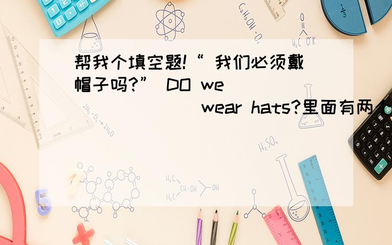 帮我个填空题!“ 我们必须戴帽子吗?” DO we ____ ____ wear hats?里面有两个空,