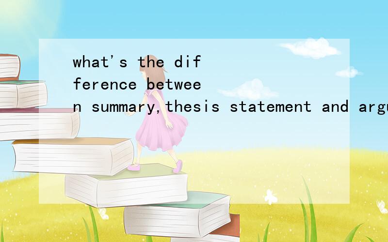 what's the difference between summary,thesis statement and argument?Please don't translate the question,just answer it.No matter in English or Chinese.