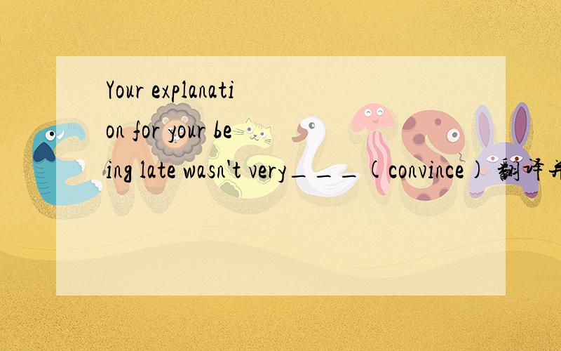 Your explanation for your being late wasn't very___(convince) 翻译并填空?