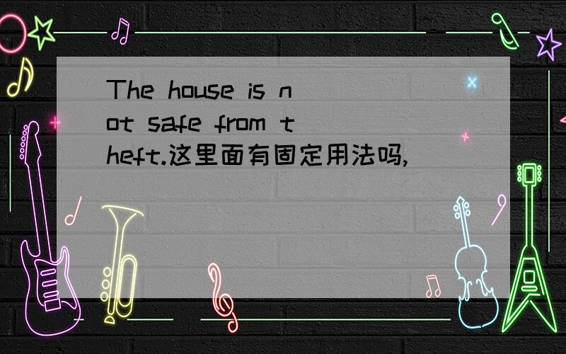 The house is not safe from theft.这里面有固定用法吗,