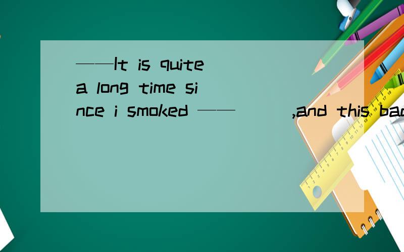 ——It is quite a long time since i smoked ——___,and this bad habit should be get rid of.A well doneB make more efforts为何选A