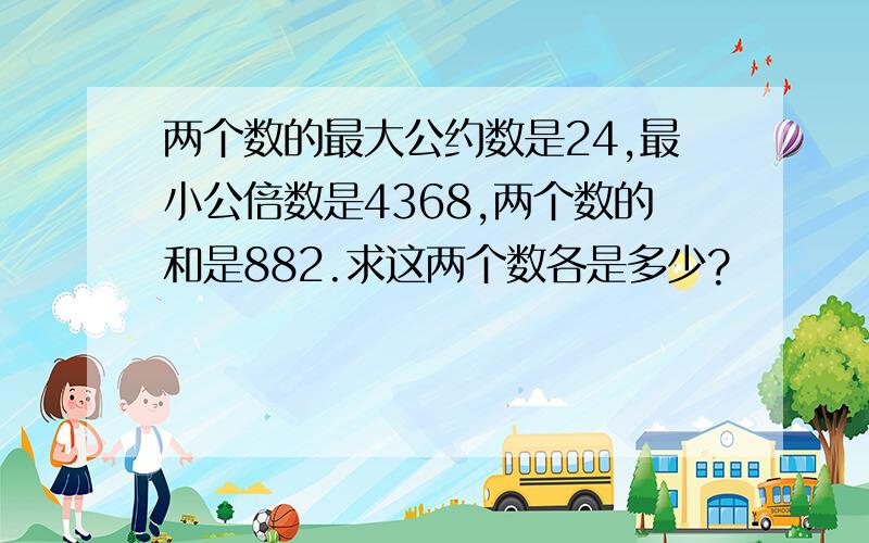 两个数的最大公约数是24,最小公倍数是4368,两个数的和是882.求这两个数各是多少?