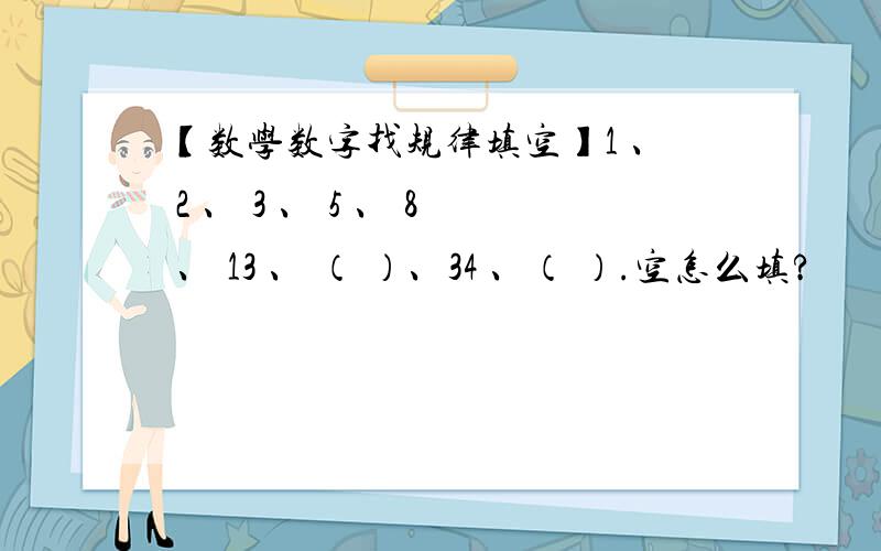 【数学数字找规律填空】1 、 2 、 3 、 5 、 8 、 13 、 （ ）、34 、（ ）.空怎么填?